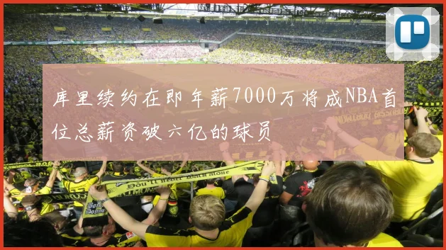 库里续约在即年薪7000万将成NBA首位总薪资破六亿的球员