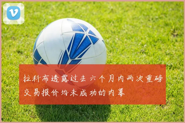 拉科布透露过去六个月内两次重磅交易报价均未成功的内幕