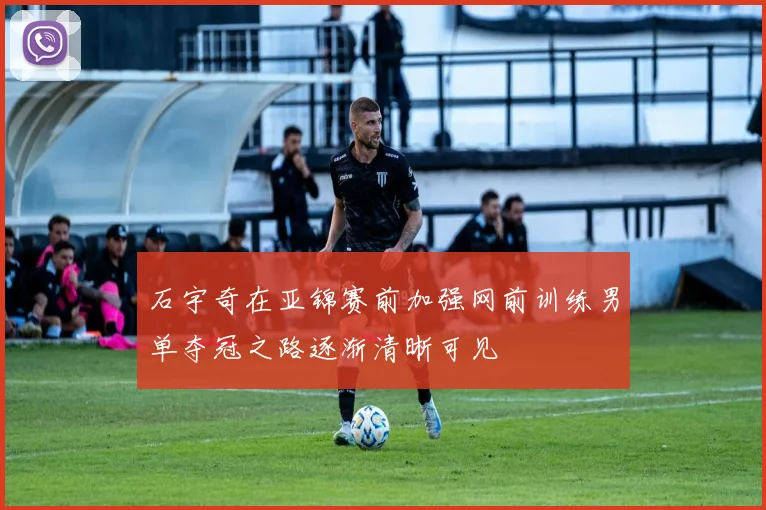 石宇奇在亚锦赛前加强网前训练男单夺冠之路逐渐清晰可见