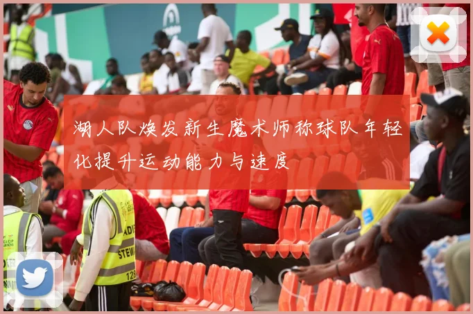湖人队焕发新生魔术师称球队年轻化提升运动能力与速度