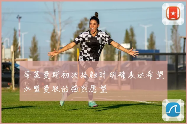 蒂莱曼斯初次接触时明确表达希望加盟曼联的强烈愿望