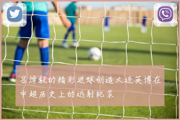 吕焯毅的精彩进球创造大连英博在中超历史上的远射纪录