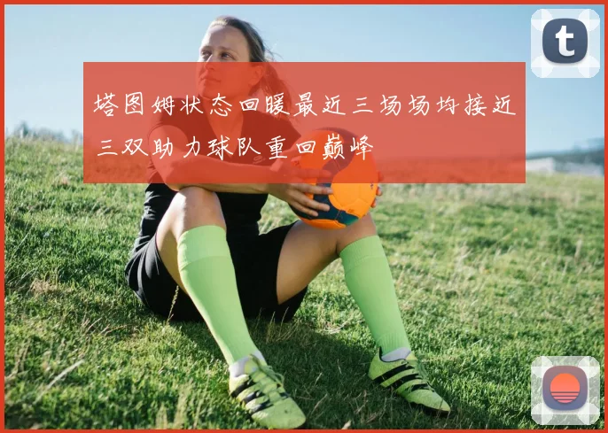塔图姆状态回暖最近三场场均接近三双助力球队重回巅峰