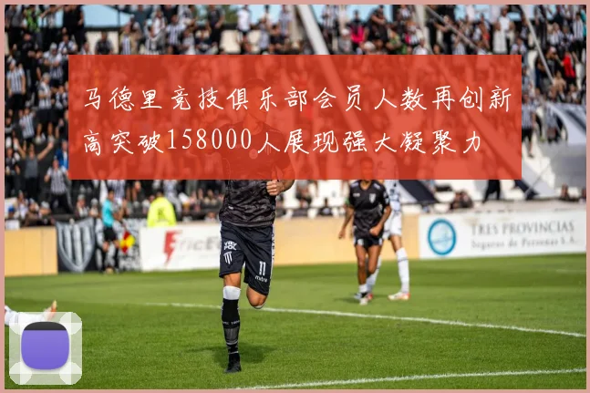 马德里竞技俱乐部会员人数再创新高突破158000人展现强大凝聚力