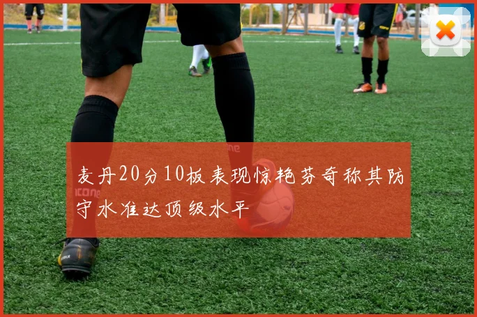 麦丹20分10板表现惊艳芬奇称其防守水准达顶级水平
