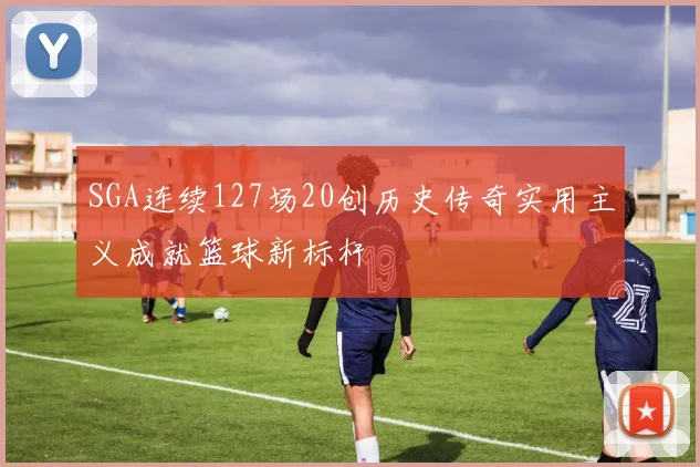 SGA连续127场20创历史传奇实用主义成就篮球新标杆