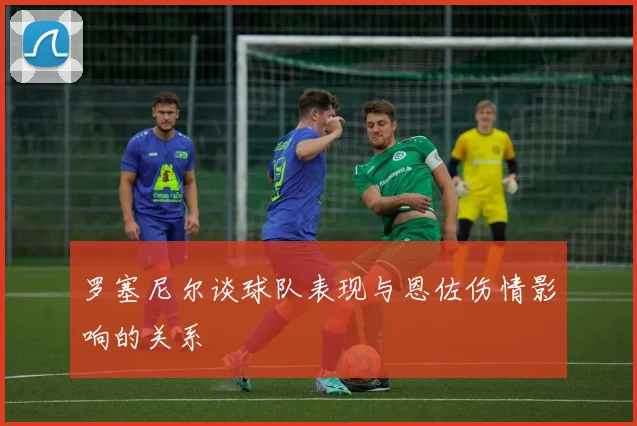 罗塞尼尔谈球队表现与恩佐伤情影响的关系