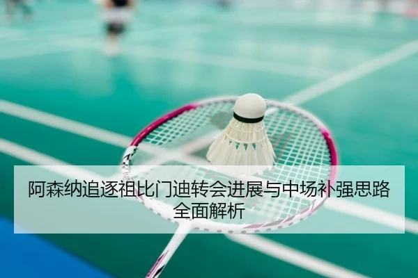 阿森纳追逐祖比门迪转会进展与中场补强思路全面解析